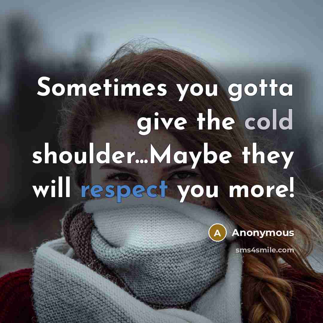 “Sometimes you gotta give the cold shoulder...Maybe they will respect you more!” quote by Anonymous