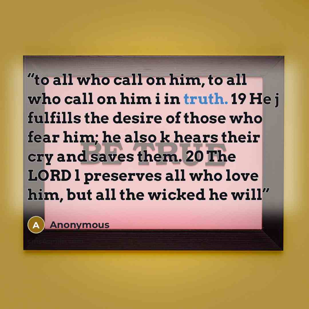 “to all who call on him, to all who call on him i in truth. 19 He j fulfills the desire of those who fear him; he also k hears their cry and saves them. 20 The LORD l preserves all who love him, but all the wicked he will” quote by Anonymous
