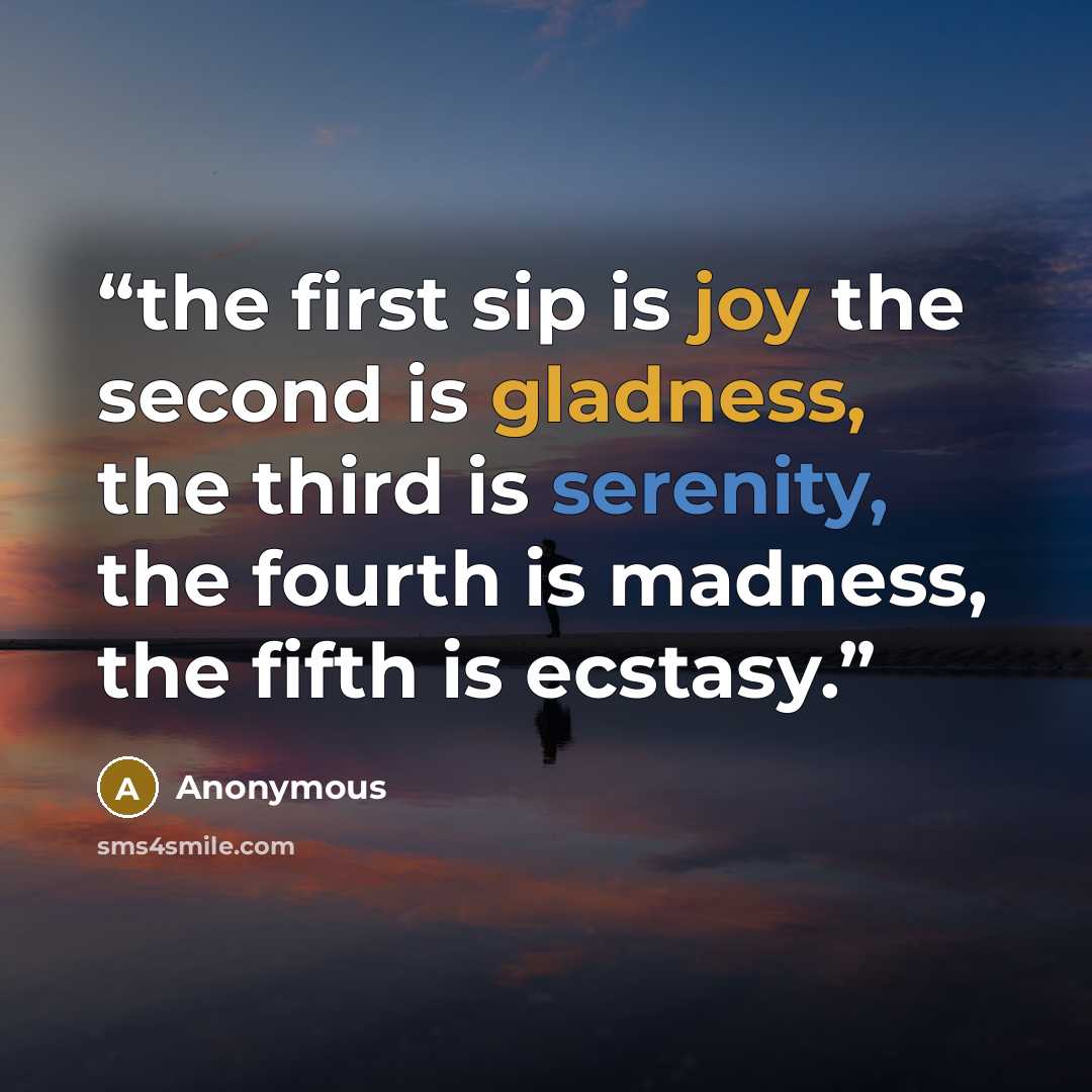 “the first sip is joy the second is gladness, the third is serenity, the fourth is madness, the fifth is ecstasy.” quote by Anonymous