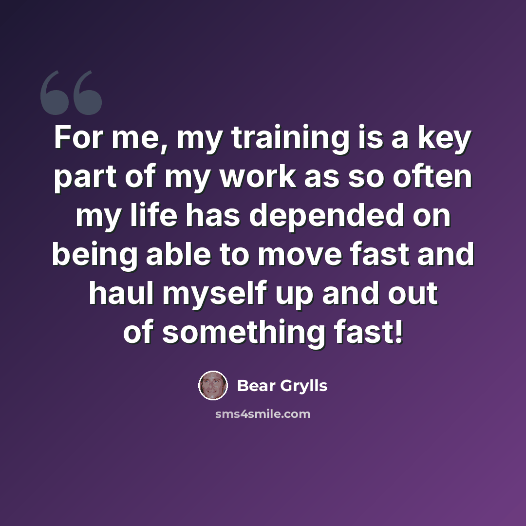 “For me, my training is a key part of my work as so often my life has depended on being able to move fast and haul myself up and out of something fast!” quote by Bear Grylls