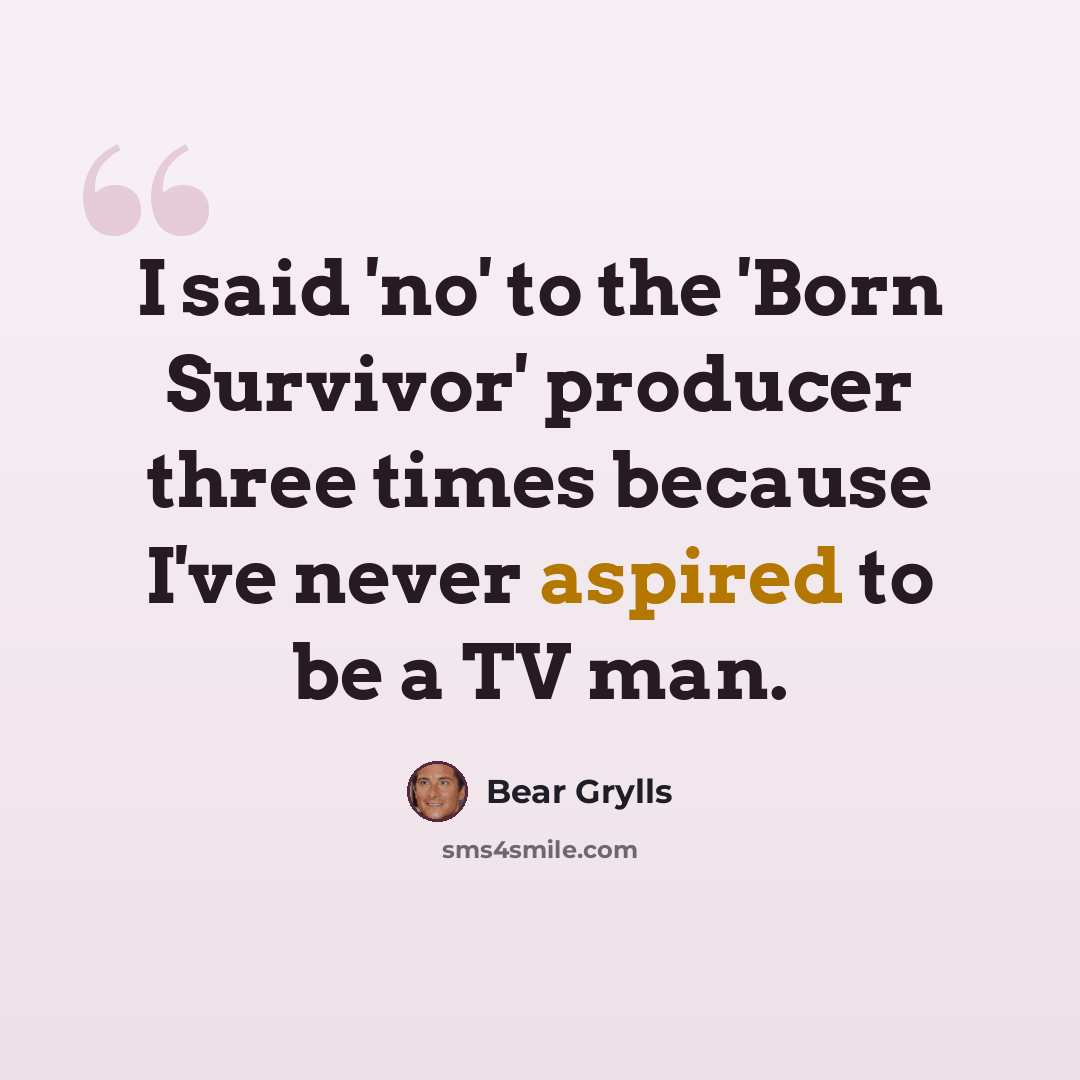 “I said 'no' to the 'Born Survivor' producer three times because I've never aspired to be a TV man.” quote by Bear Grylls