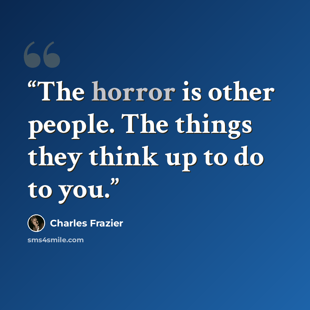 “The horror is other people. The things they think up to do to you.” quote by Charles Frazier