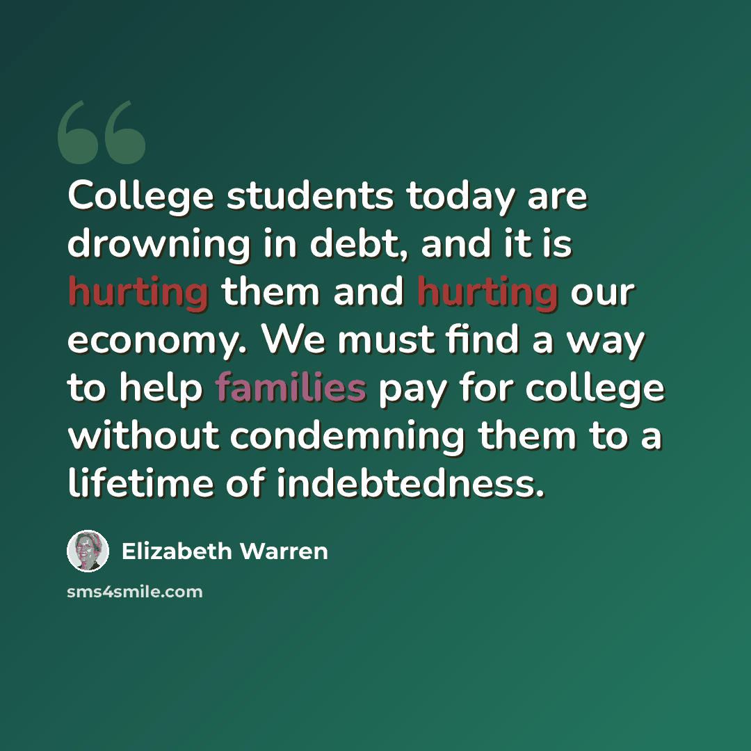 “College students today are drowning in debt, and it is hurting them and hurting our economy. We must find a way to help families pay for college without condemning them to a lifetime of indebtedness.” quote by Elizabeth Warren