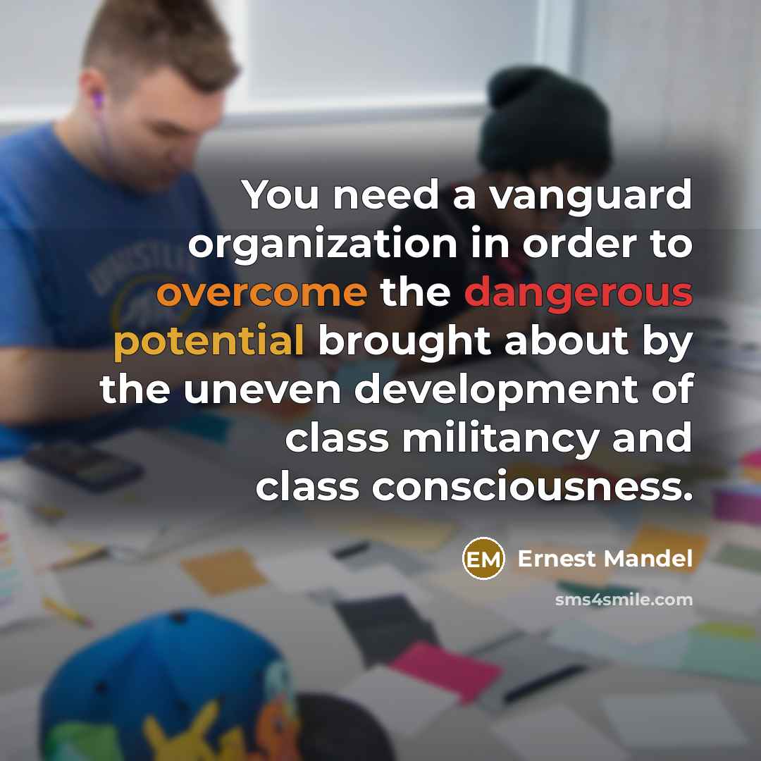 “You need a vanguard organization in order to overcome the dangerous potential brought about by the uneven development of class militancy and class consciousness.” quote by Ernest Mandel