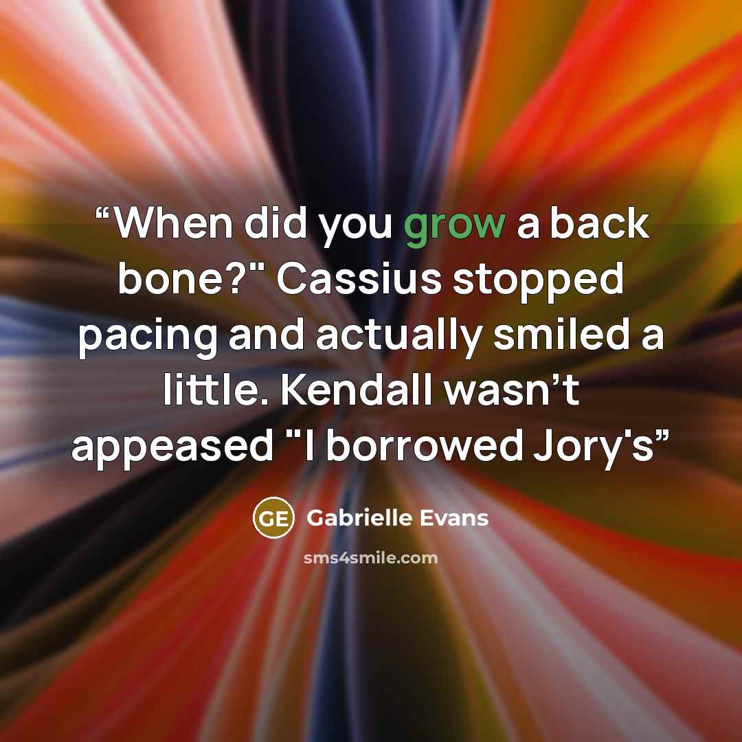 “When did you grow a back bone?" Cassius stopped pacing and actually smiled a little. Kendall wasn't appeased "I borrowed Jory's” quote by Gabrielle Evans