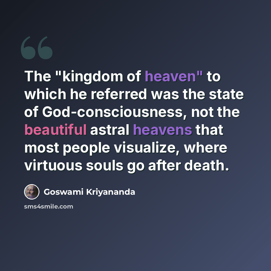 “The "kingdom of heaven" to which he referred was the state of God-consciousness, not the beautiful astral heavens that most people visualize, where virtuous souls go after death.” quote by Goswami Kriyananda