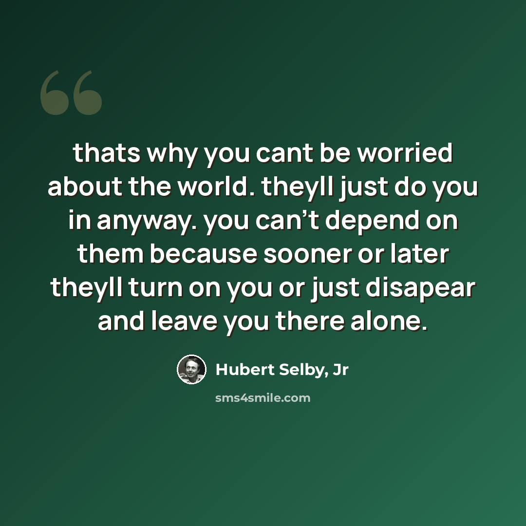 “thats why you cant be worried about the world. theyll just do you in anyway. you can't depend on them because sooner or later theyll turn on you or just disapear and leave you there alone.” quote by Hubert Selby, Jr
