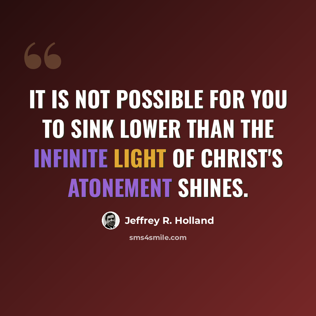 “It is not possible for you to sink lower than the infinite light of Christ's Atonement shines.” quote by Jeffrey R. Holland
