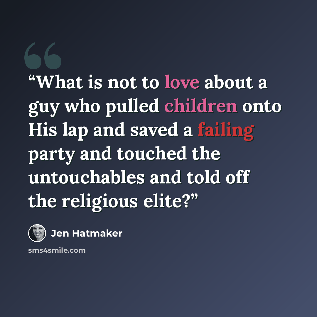 “What is not to love about a guy who pulled children onto His lap and saved a failing party and touched the untouchables and told off the religious elite?” quote by Jen Hatmaker