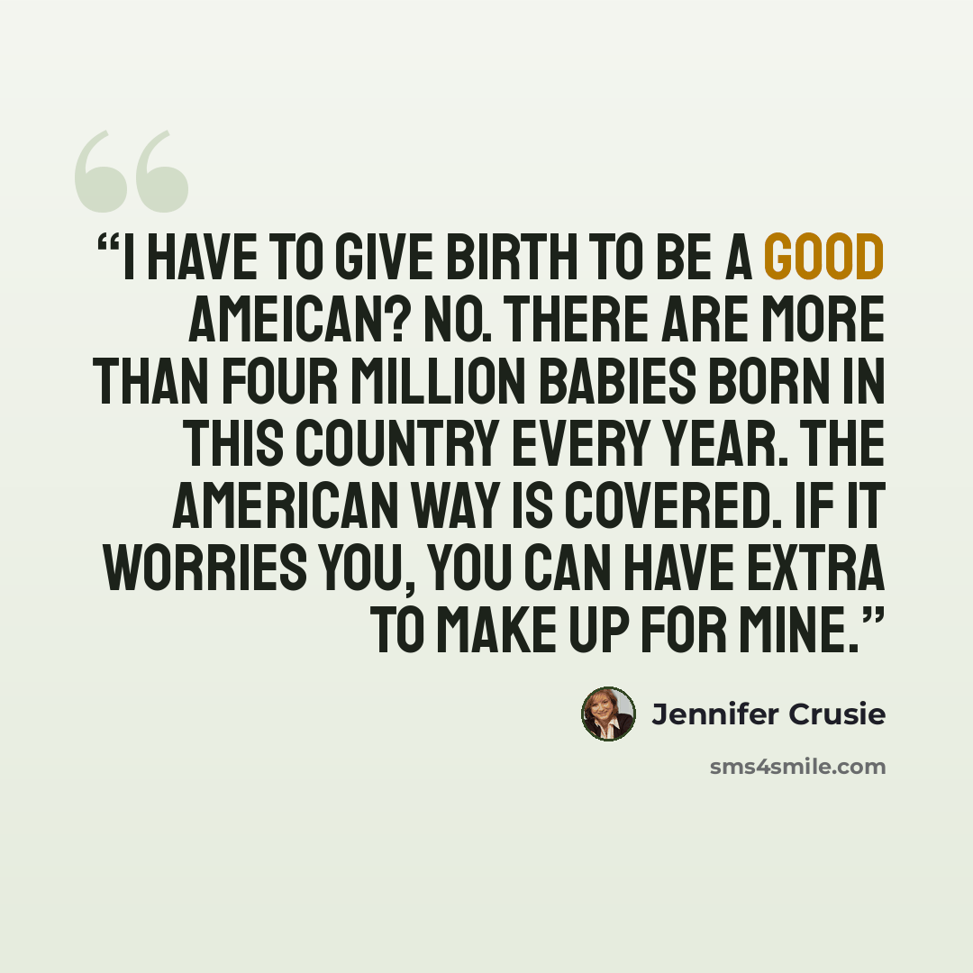 “I have to give birth to be a good Ameican? No. There are more than four million babies born in this country every year. The American Way is covered. If it worries you, you can have extra to make up for mine.” quote by Jennifer Crusie