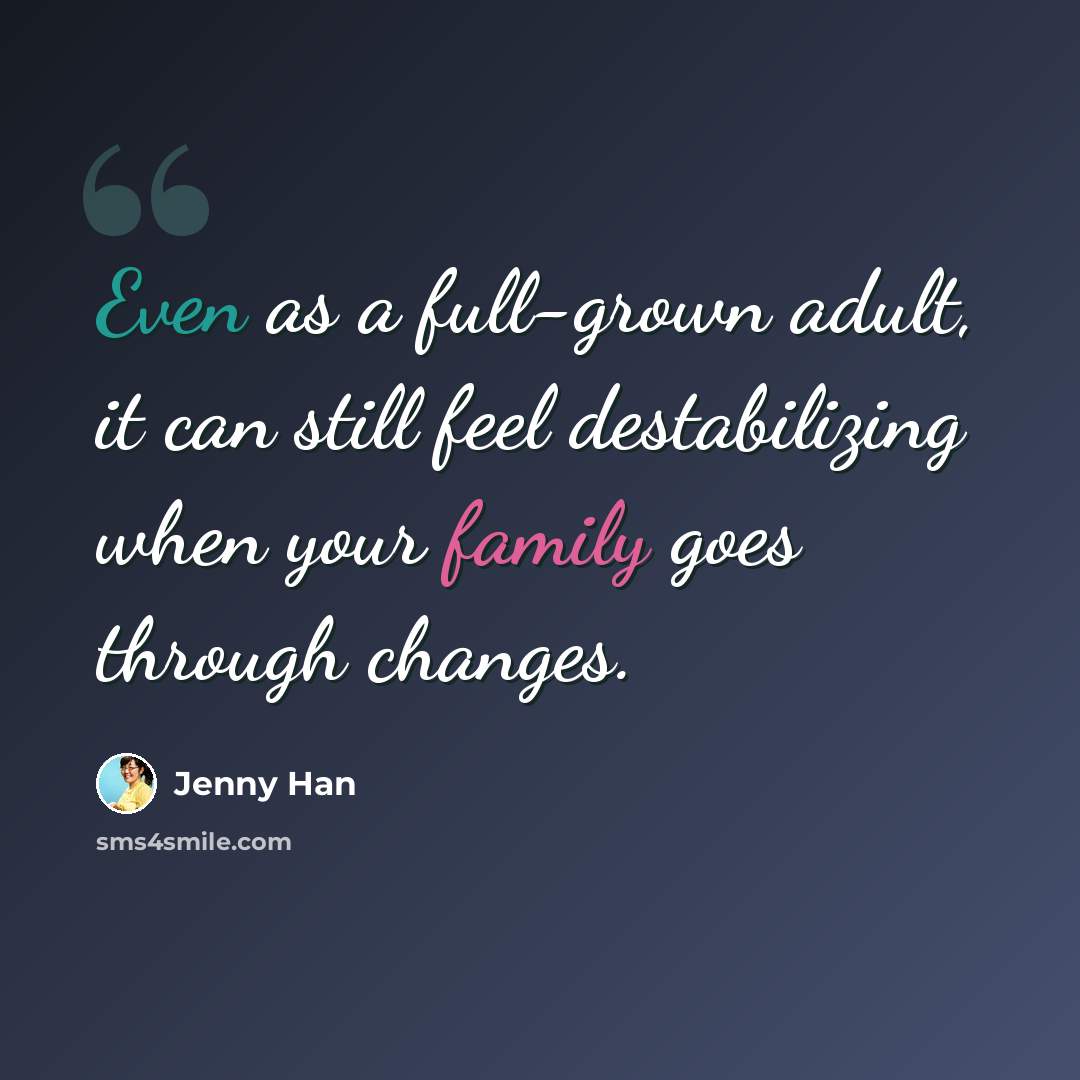 “Even as a full-grown adult, it can still feel destabilizing when your family goes through changes.” quote by Jenny Han