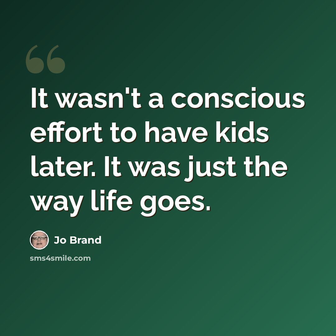 “It wasn't a conscious effort to have kids later. It was just the way life goes.” quote by Jo Brand