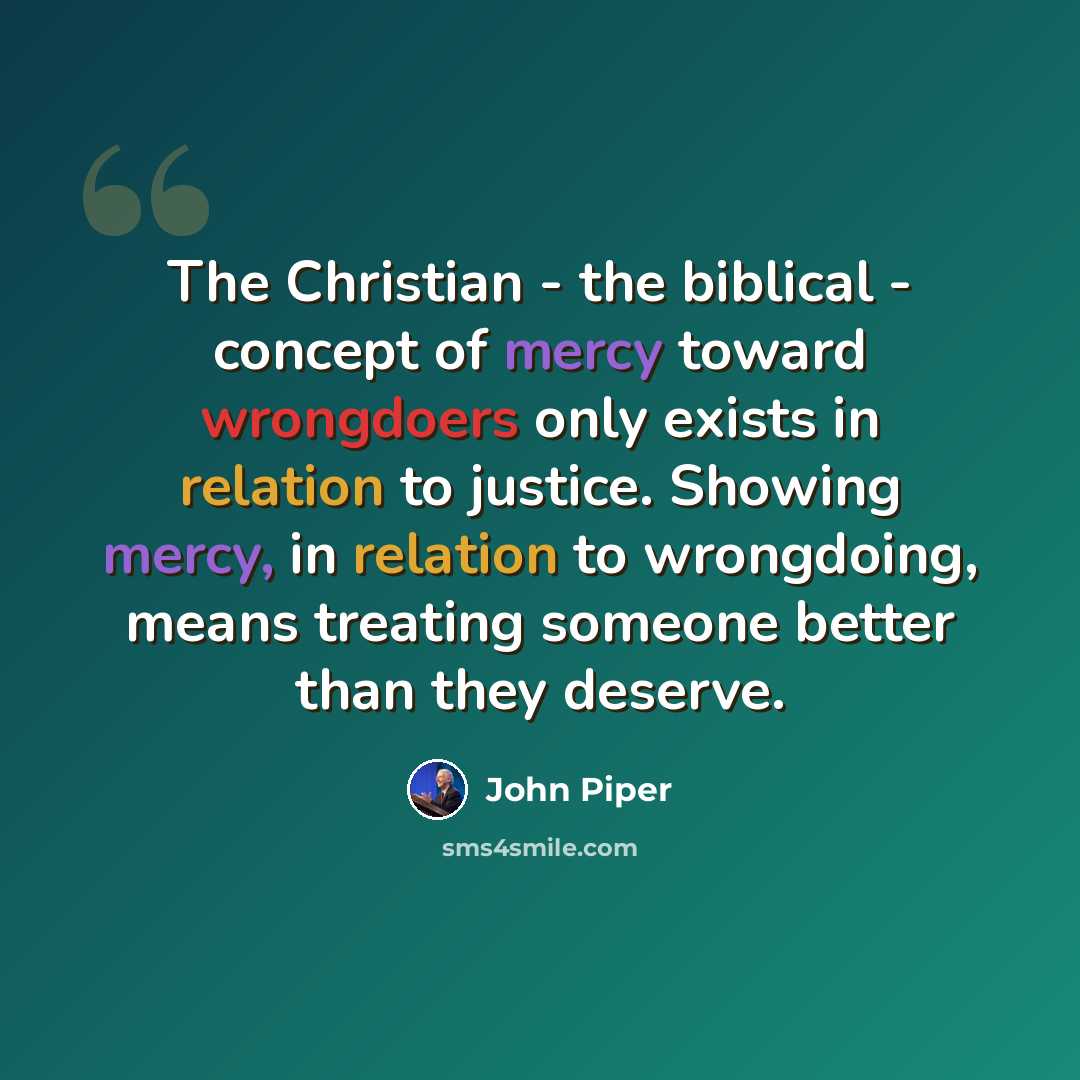 “The Christian - the biblical - concept of mercy toward wrongdoers only exists in relation to justice. Showing mercy, in relation to wrongdoing, means treating someone better than they deserve.” quote by John Piper