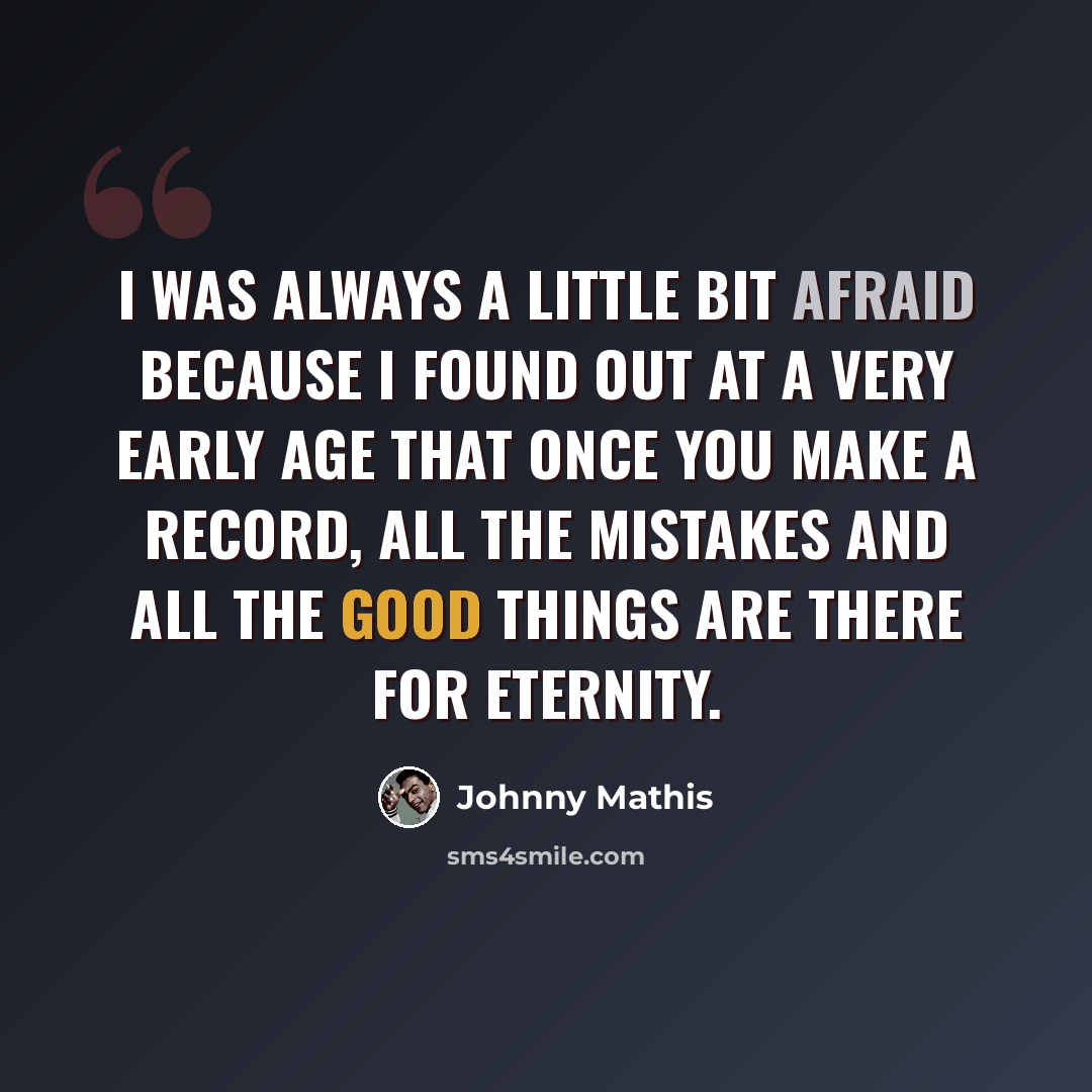 “I was always a little bit afraid because I found out at a very early age that once you make a record, all the mistakes and all the good things are there for eternity.” quote by Johnny Mathis