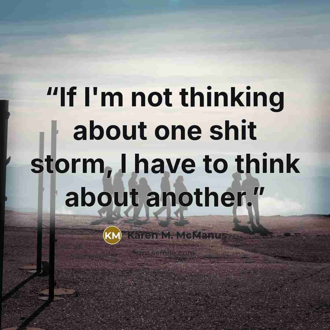 “If I'm not thinking about one shit storm, I have to think about another.” quote by Karen M. McManus