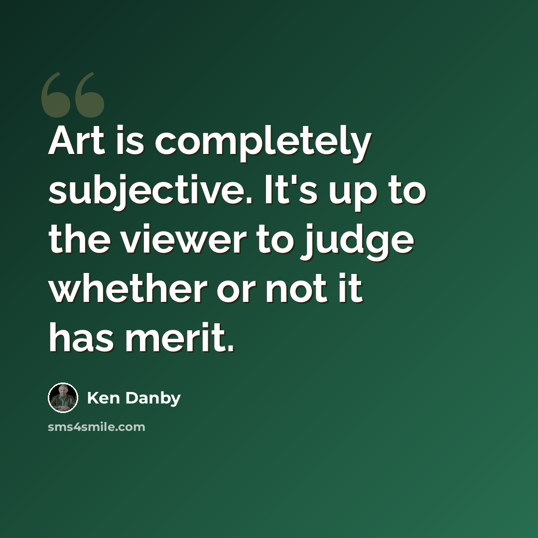 “Art is completely subjective. It's up to the viewer to judge whether or not it has merit.” quote by Ken Danby