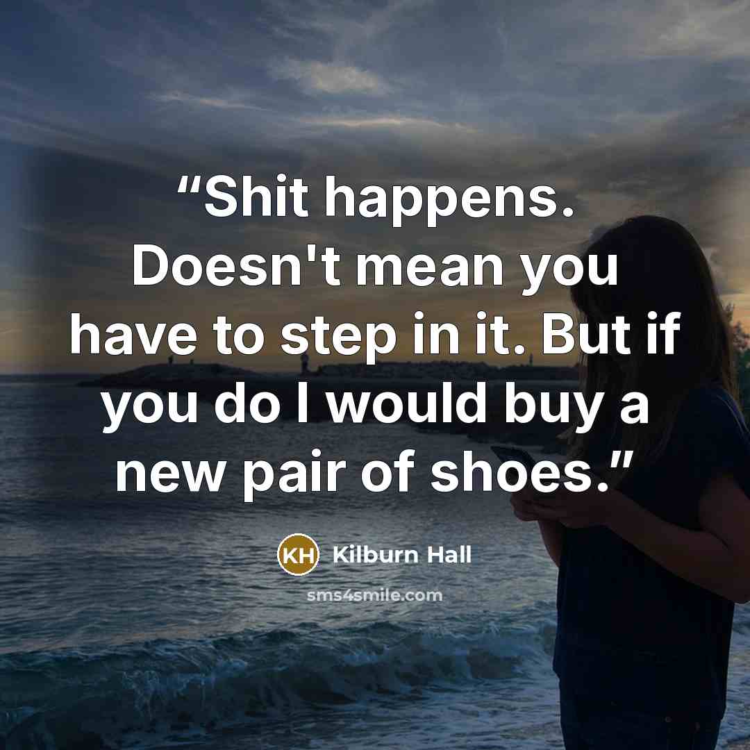 “Shit happens. Doesn't mean you have to step in it. But if you do I would buy a new pair of shoes.” quote by Kilburn Hall