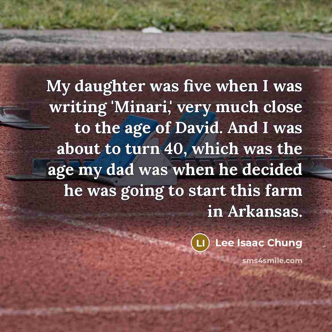 “My daughter was five when I was writing 'Minari,' very much close to the age of David. And I was about to turn 40, which was the age my dad was when he decided he was going to start this farm in Arkansas.” quote by Lee Isaac Chung