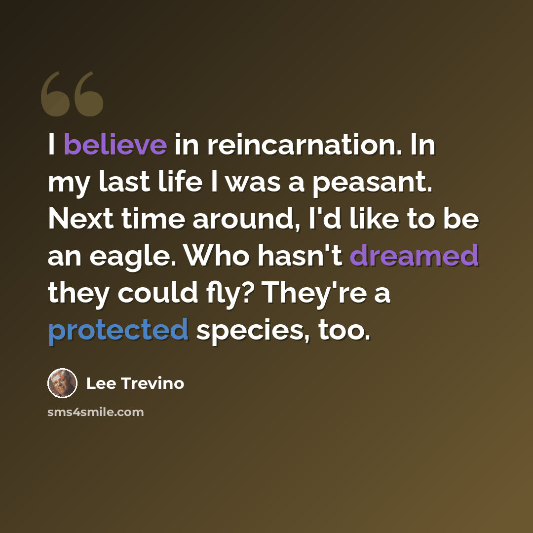“I believe in reincarnation. In my last life I was a peasant. Next time around, I'd like to be an eagle. Who hasn't dreamed they could fly? They're a protected species, too.” quote by Lee Trevino