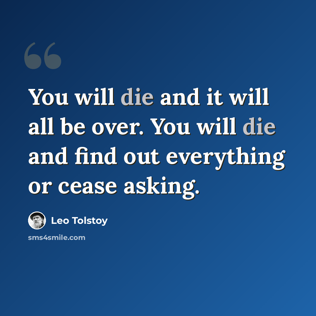 “You will die and it will all be over. You will die and find out everything or cease asking.” quote by Leo Tolstoy