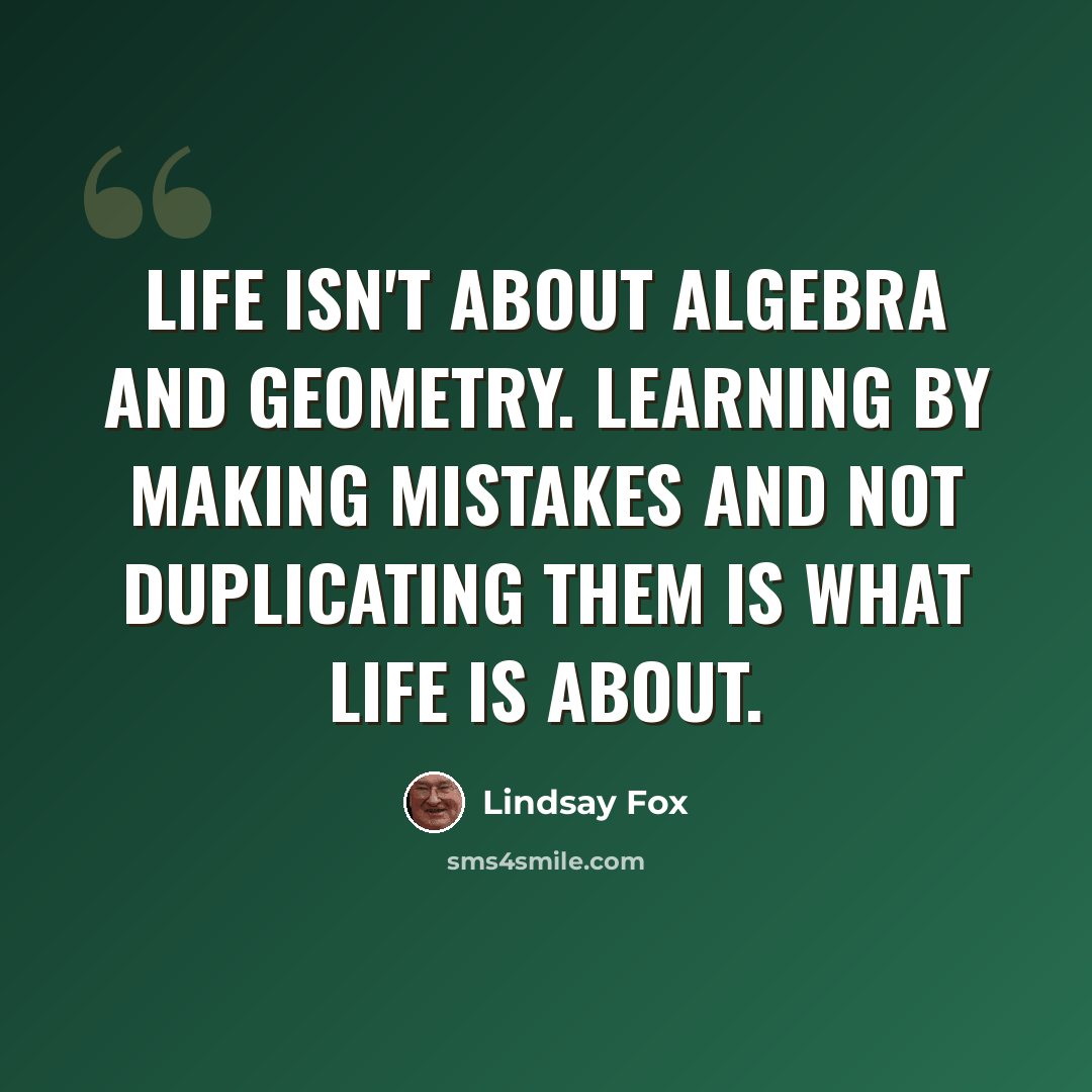 “Life isn't about algebra and geometry. Learning by making mistakes and not duplicating them is what life is about.” quote by Lindsay Fox