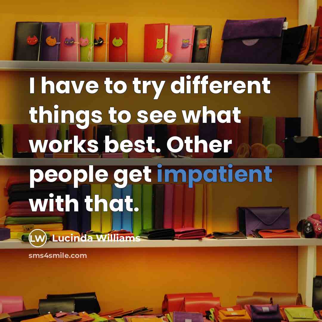 “I have to try different things to see what works best. Other people get impatient with that.” quote by Lucinda Williams