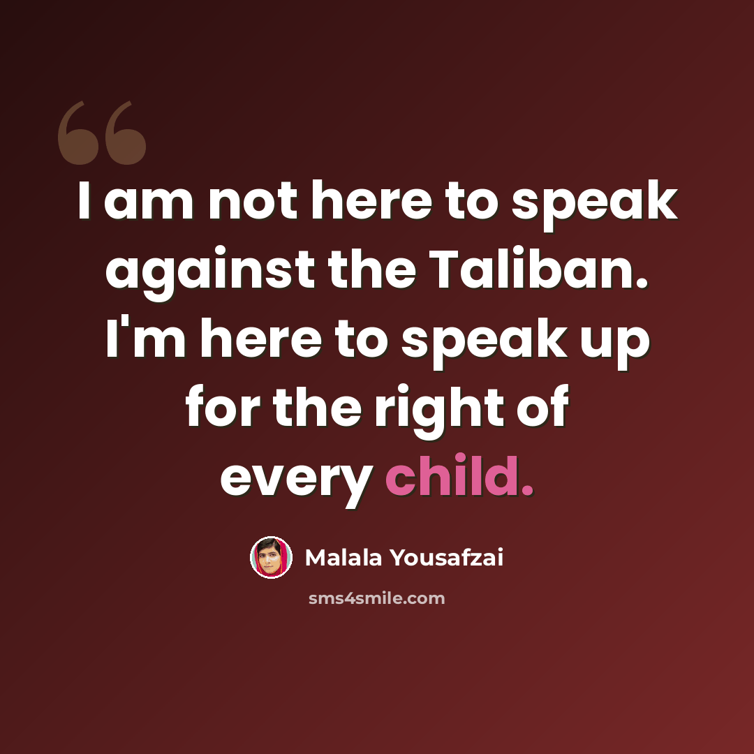 “I am not here to speak against the Taliban. I'm here to speak up for the right of every child.” quote by Malala Yousafzai