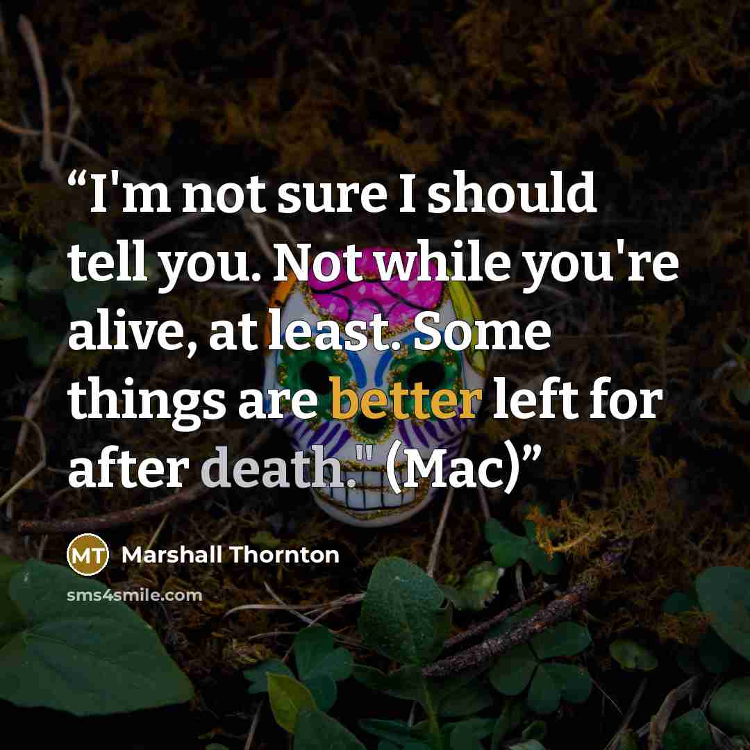 “I'm not sure I should tell you. Not while you're alive, at least. Some things are better left for after death." (Mac)” quote by Marshall Thornton