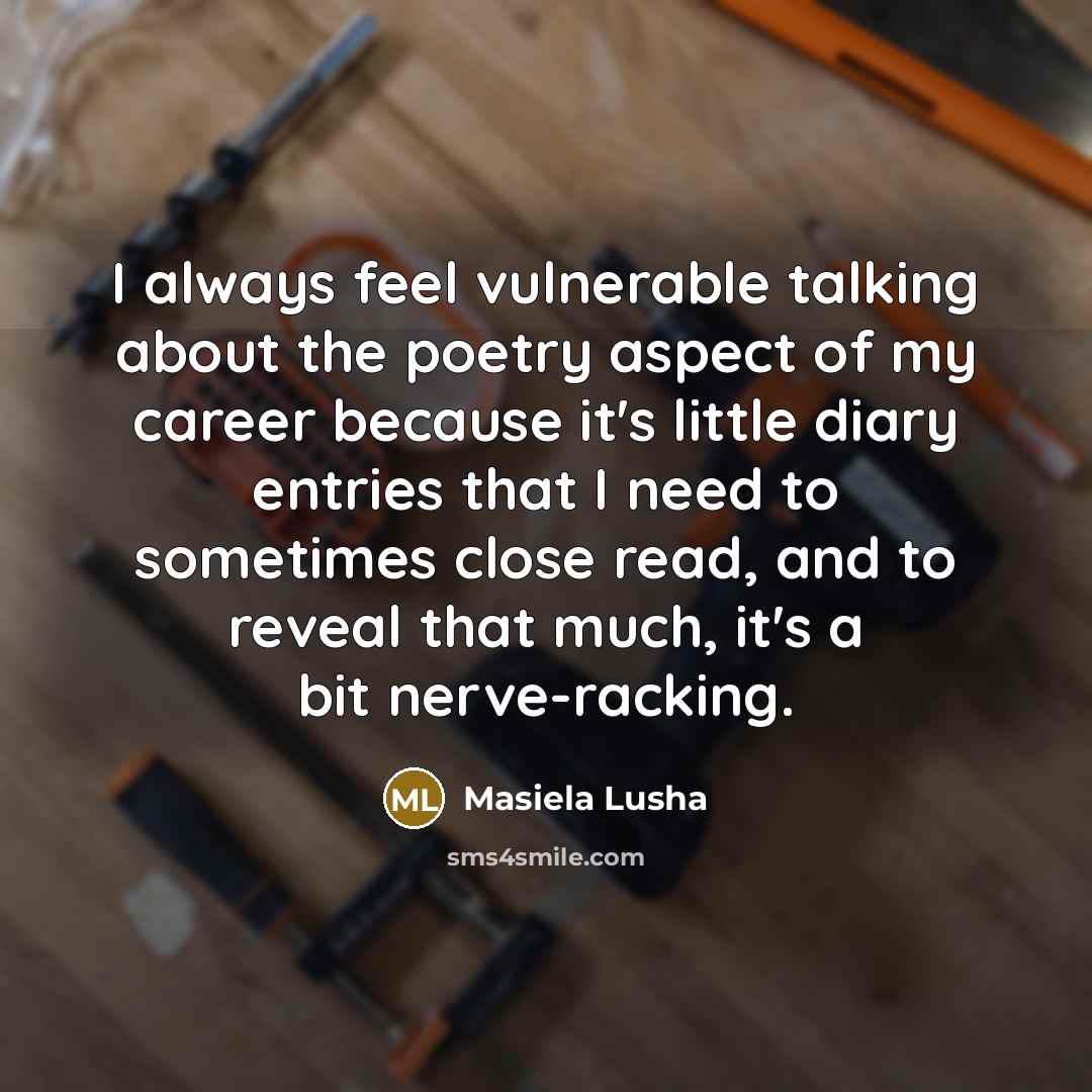 “I always feel vulnerable talking about the poetry aspect of my career because it's little diary entries that I need to sometimes close read, and to reveal that much, it's a bit nerve-racking.” quote by Masiela Lusha