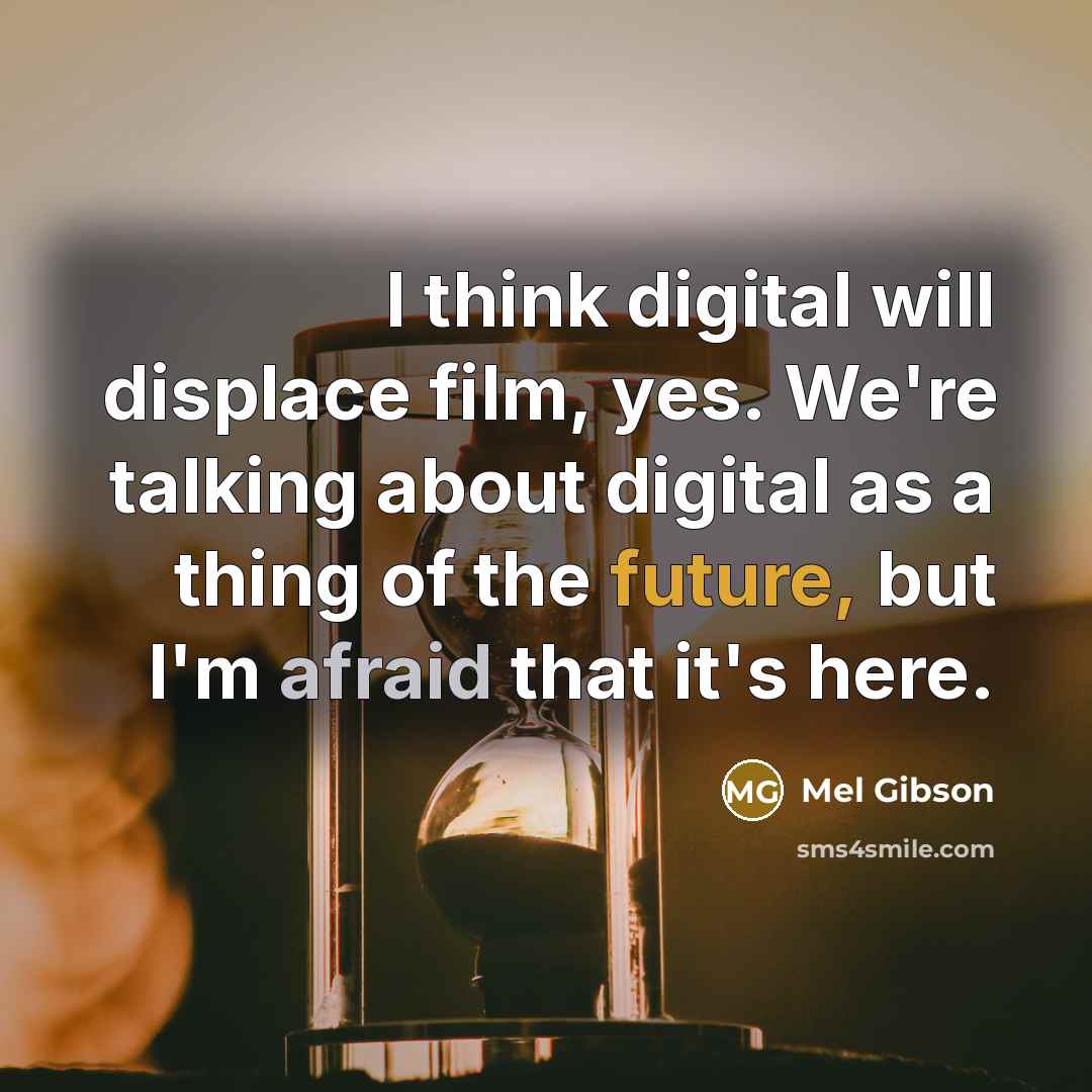 “I think digital will displace film, yes. We're talking about digital as a thing of the future, but I'm afraid that it's here.” quote by Mel Gibson