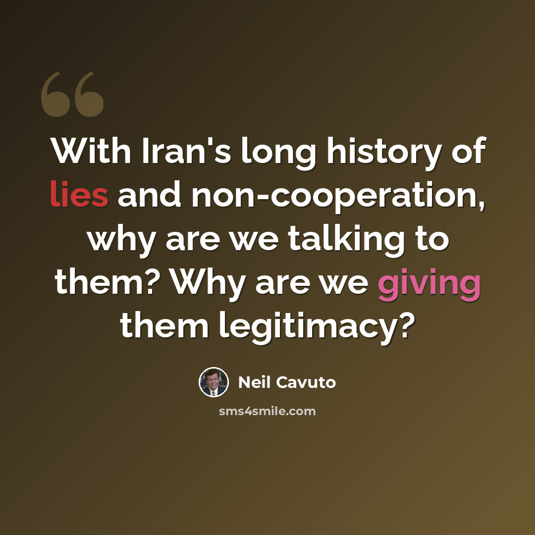 “With Iran's long history of lies and non-cooperation, why are we talking to them? Why are we giving them legitimacy?” quote by Neil Cavuto