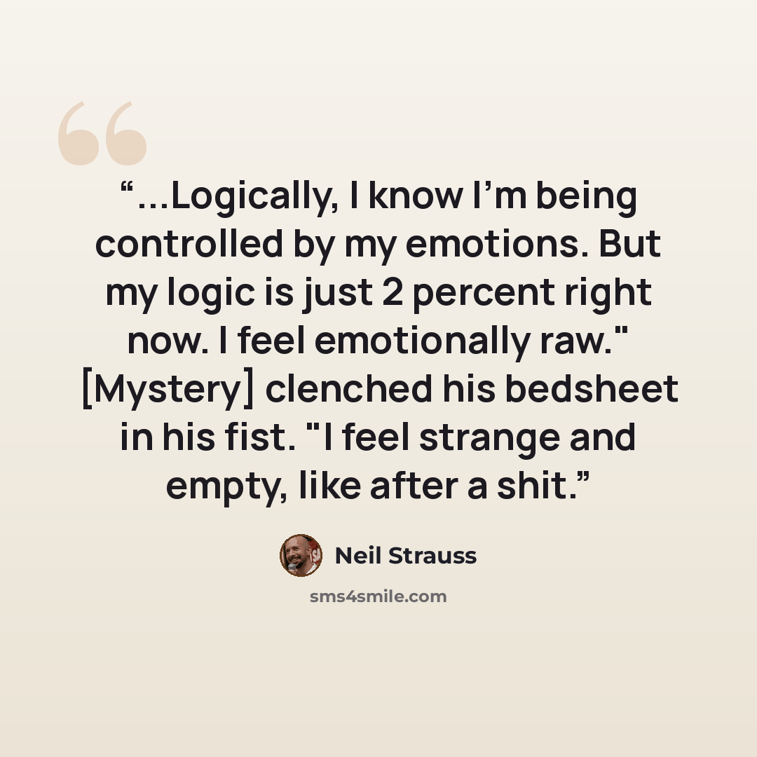 “...Logically, I know I'm being controlled by my emotions. But my logic is just 2 percent right now. I feel emotionally raw." [Mystery] clenched his bedsheet in his fist. "I feel strange and empty, like after a shit.” quote by Neil Strauss