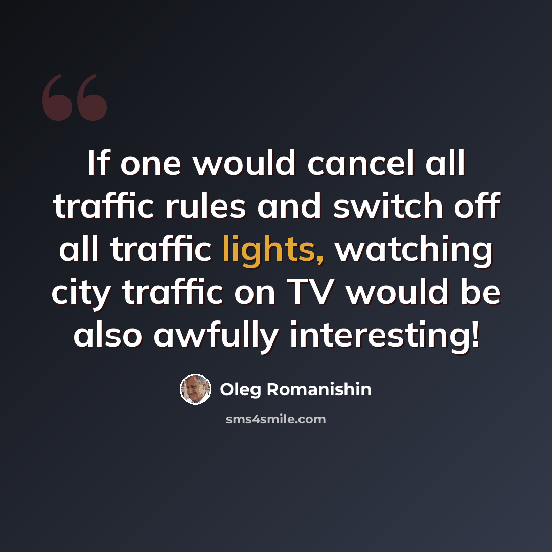 “If one would cancel all traffic rules and switch off all traffic lights, watching city traffic on TV would be also awfully interesting!” quote by Oleg Romanishin