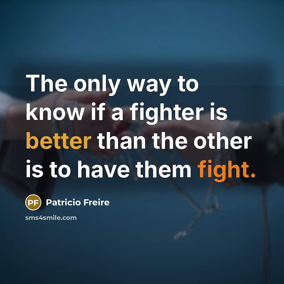 “The only way to know if a fighter is better than the other is to have them fight.” quote by Patricio Freire