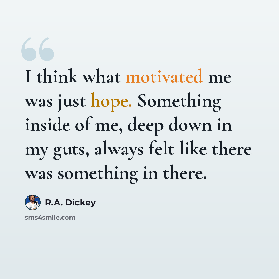 “I think what motivated me was just hope. Something inside of me, deep down in my guts, always felt like there was something in there.” quote by R.A. Dickey