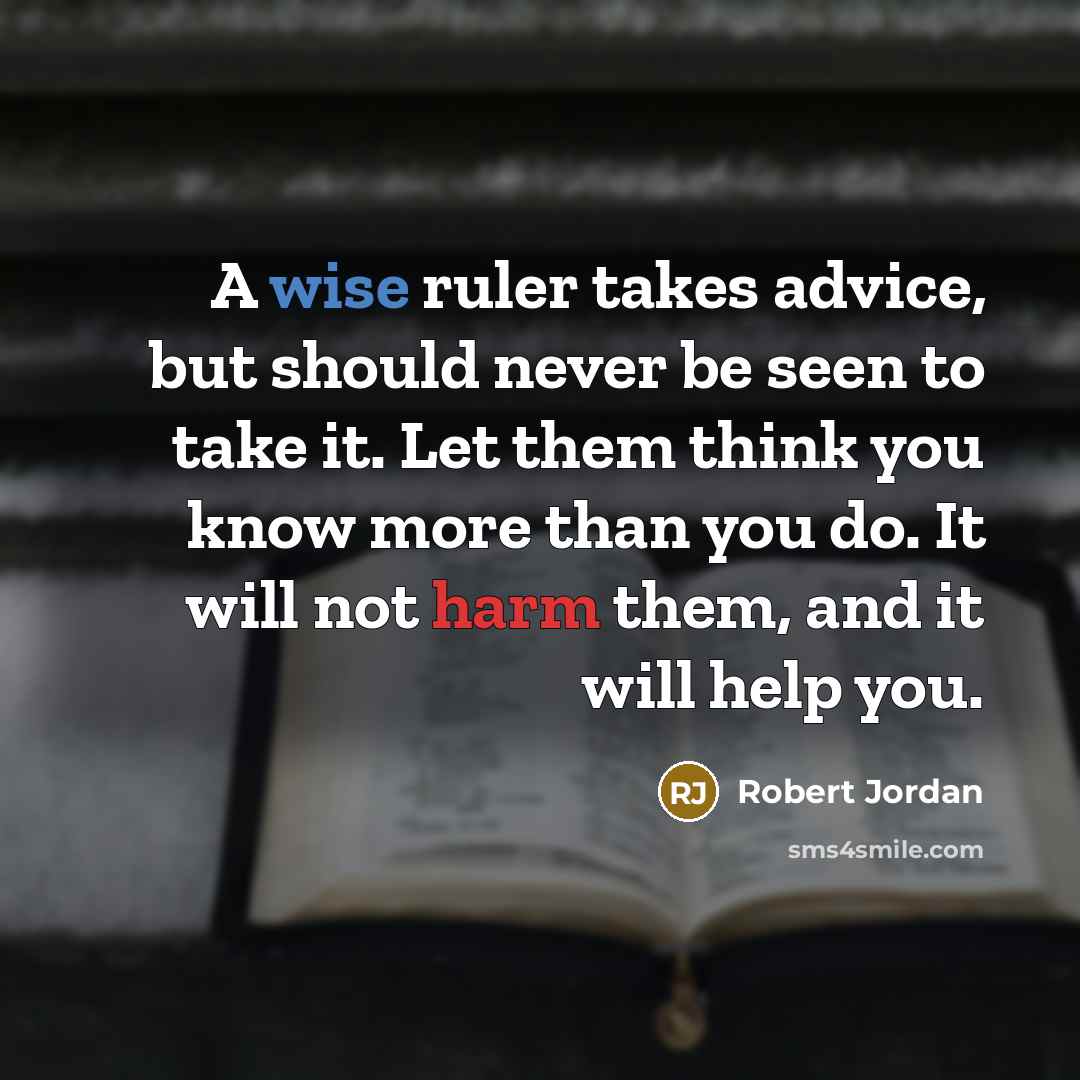 “A wise ruler takes advice, but should never be seen to take it. Let them think you know more than you do. It will not harm them, and it will help you.” quote by Robert Jordan