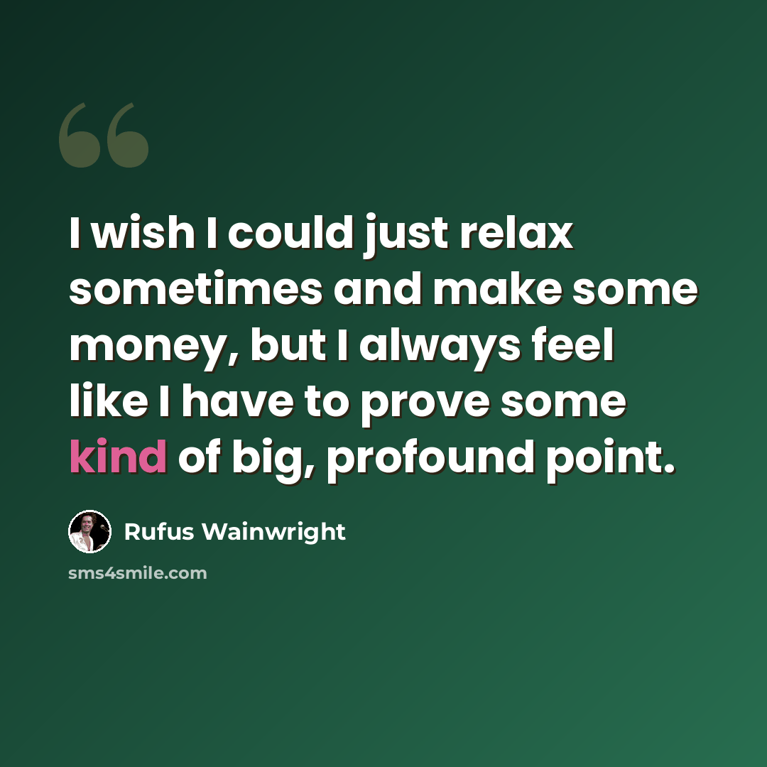 “I wish I could just relax sometimes and make some money, but I always feel like I have to prove some kind of big, profound point.” quote by Rufus Wainwright