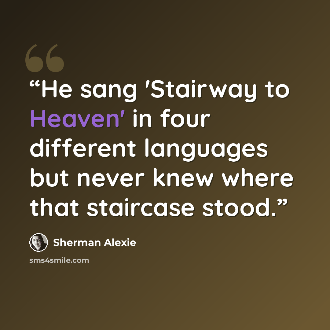 “He sang 'Stairway to Heaven' in four different languages but never knew where that staircase stood.” quote by Sherman Alexie