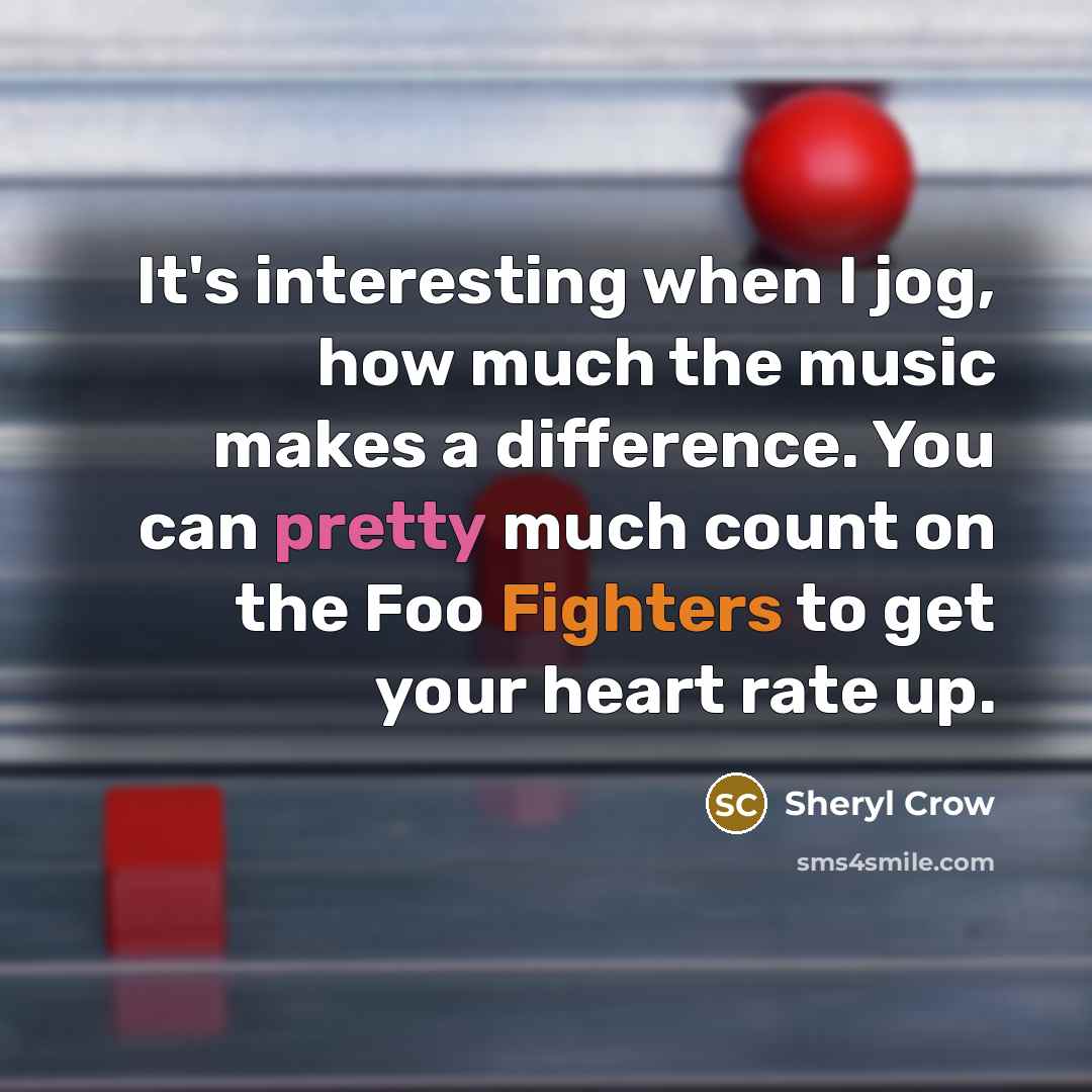 “It's interesting when I jog, how much the music makes a difference. You can pretty much count on the Foo Fighters to get your heart rate up.” quote by Sheryl Crow