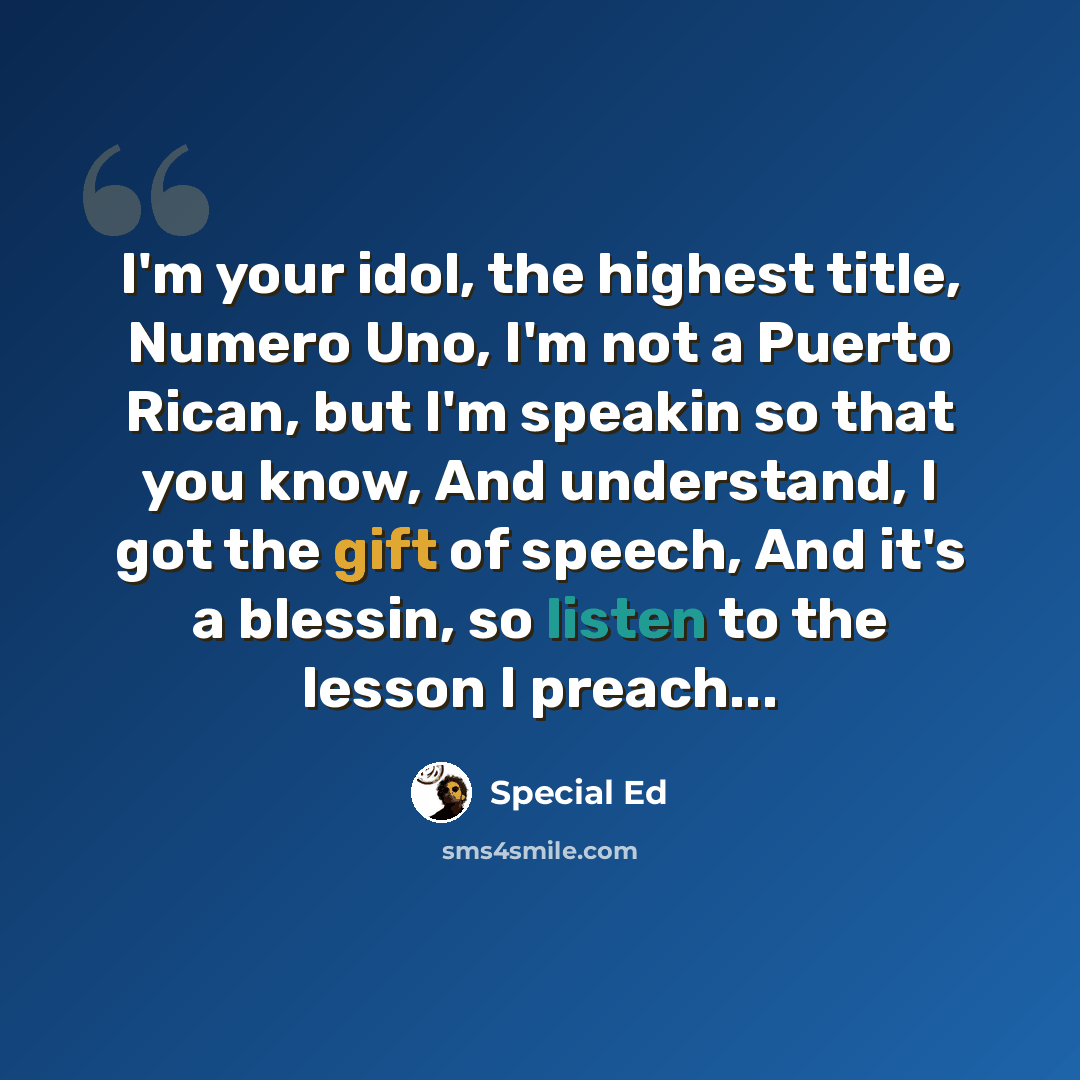 “I'm your idol, the highest title, Numero Uno, I'm not a Puerto Rican, but I'm speakin so that you know, And understand, I got the gift of speech, And it's a blessin, so listen to the lesson I preach...” quote by Special Ed