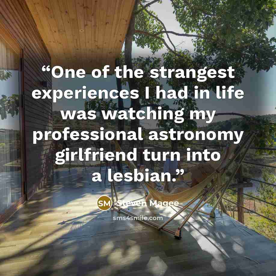 “One of the strangest experiences I had in life was watching my professional astronomy girlfriend turn into a lesbian.” quote by Steven Magee