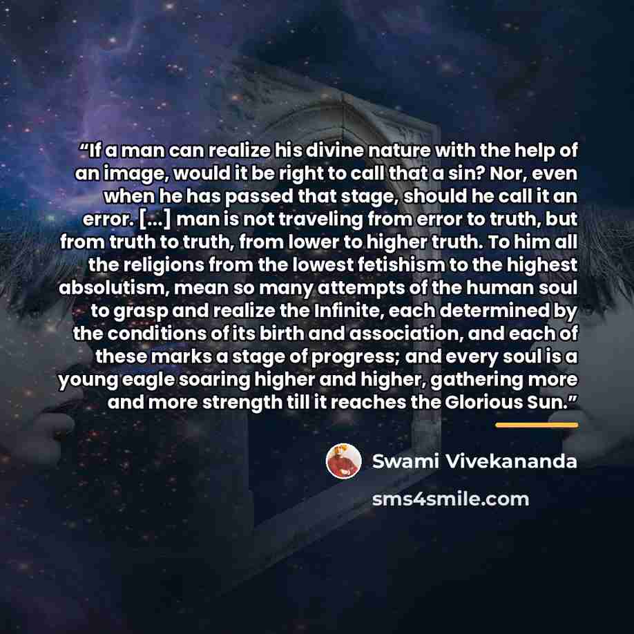 “If a man can realize his divine nature with the help of an image, would it be right to call that a sin? Nor, even when he has passed that stage, should he call it an error. [...] man is not traveling from error to truth, but from truth to truth, from lower to higher truth. To him all the religions…” quote by Swami Vivekananda
