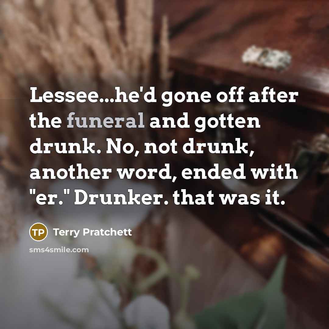 “Lessee...he'd gone off after the funeral and gotten drunk. No, not drunk, another word, ended with "er." Drunker. that was it.” quote by Terry Pratchett