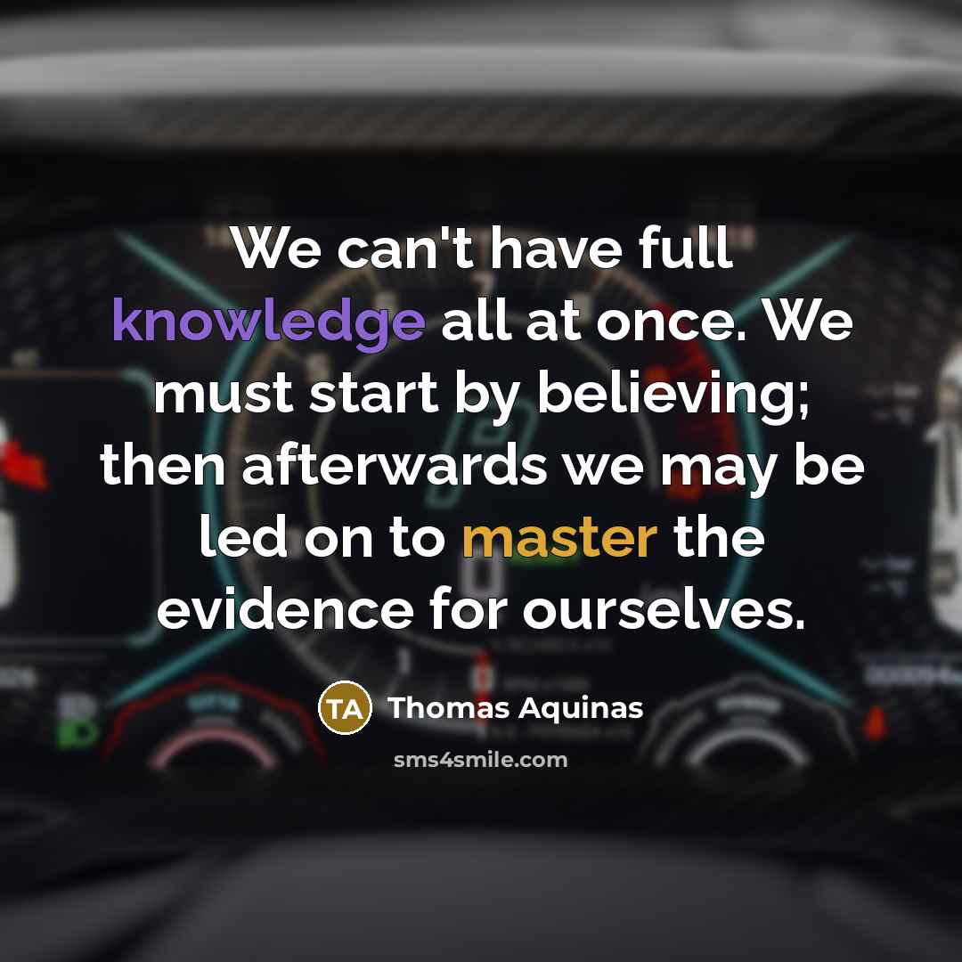 “We can't have full knowledge all at once. We must start by believing; then afterwards we may be led on to master the evidence for ourselves.” quote by Thomas Aquinas