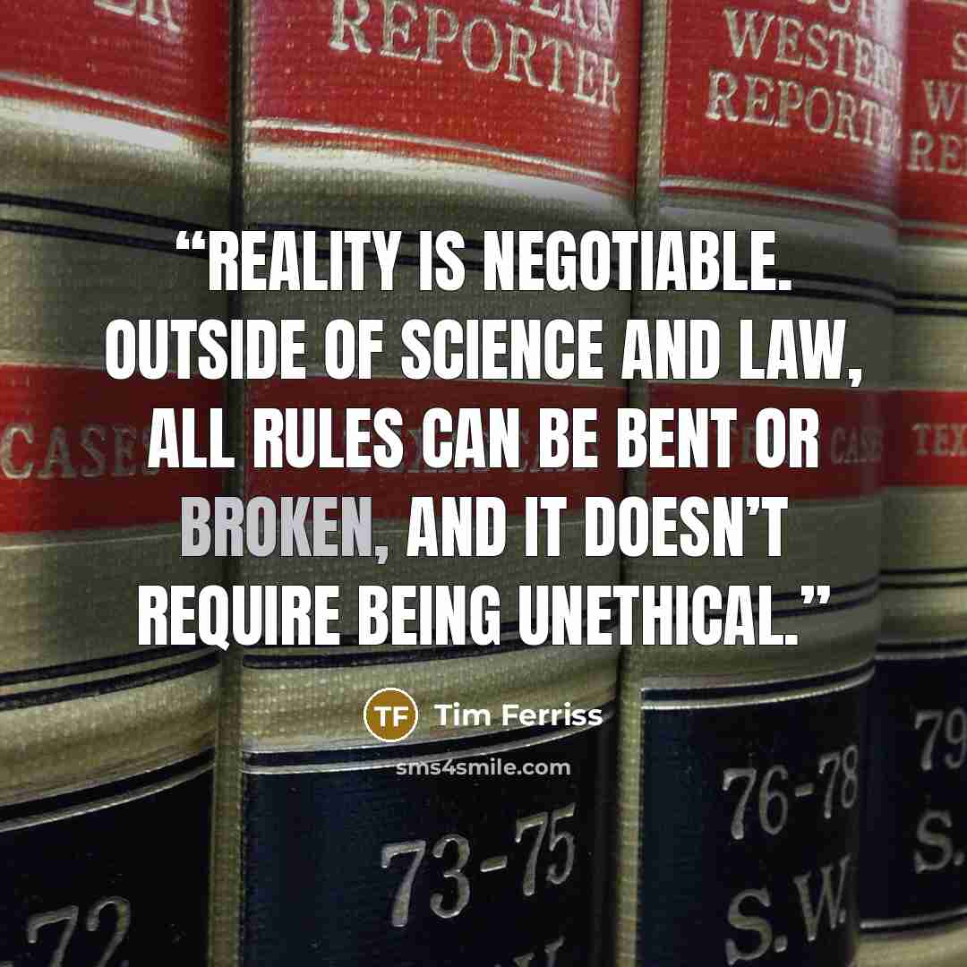 “Reality is negotiable. Outside of science and law, all rules can be bent or broken, and it doesn’t require being unethical.” quote by Tim Ferriss