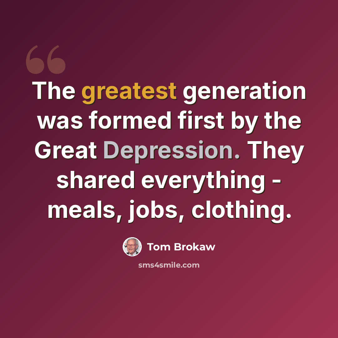 “The greatest generation was formed first by the Great Depression. They shared everything - meals, jobs, clothing.” quote by Tom Brokaw