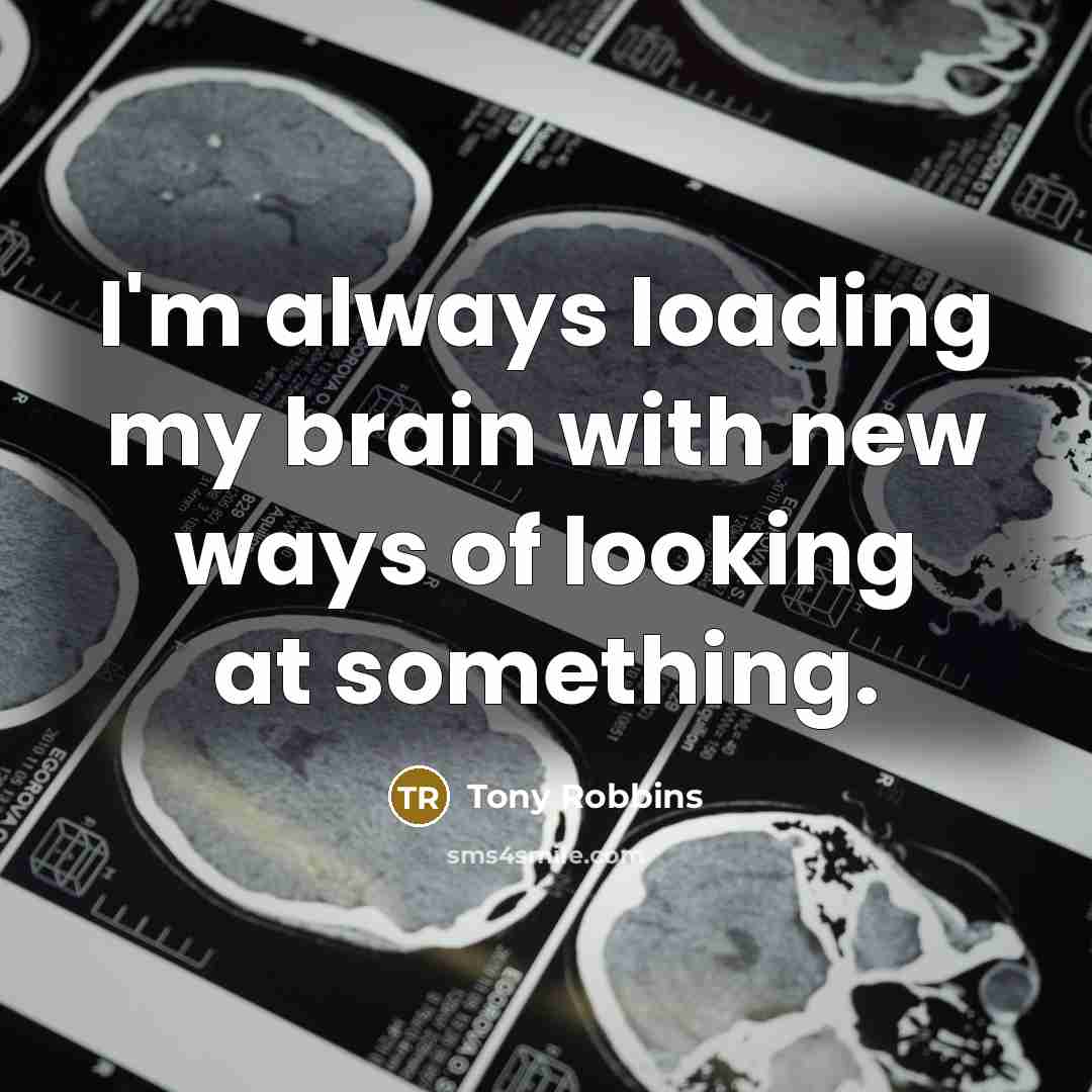 “I'm always loading my brain with new ways of looking at something.” quote by Tony Robbins