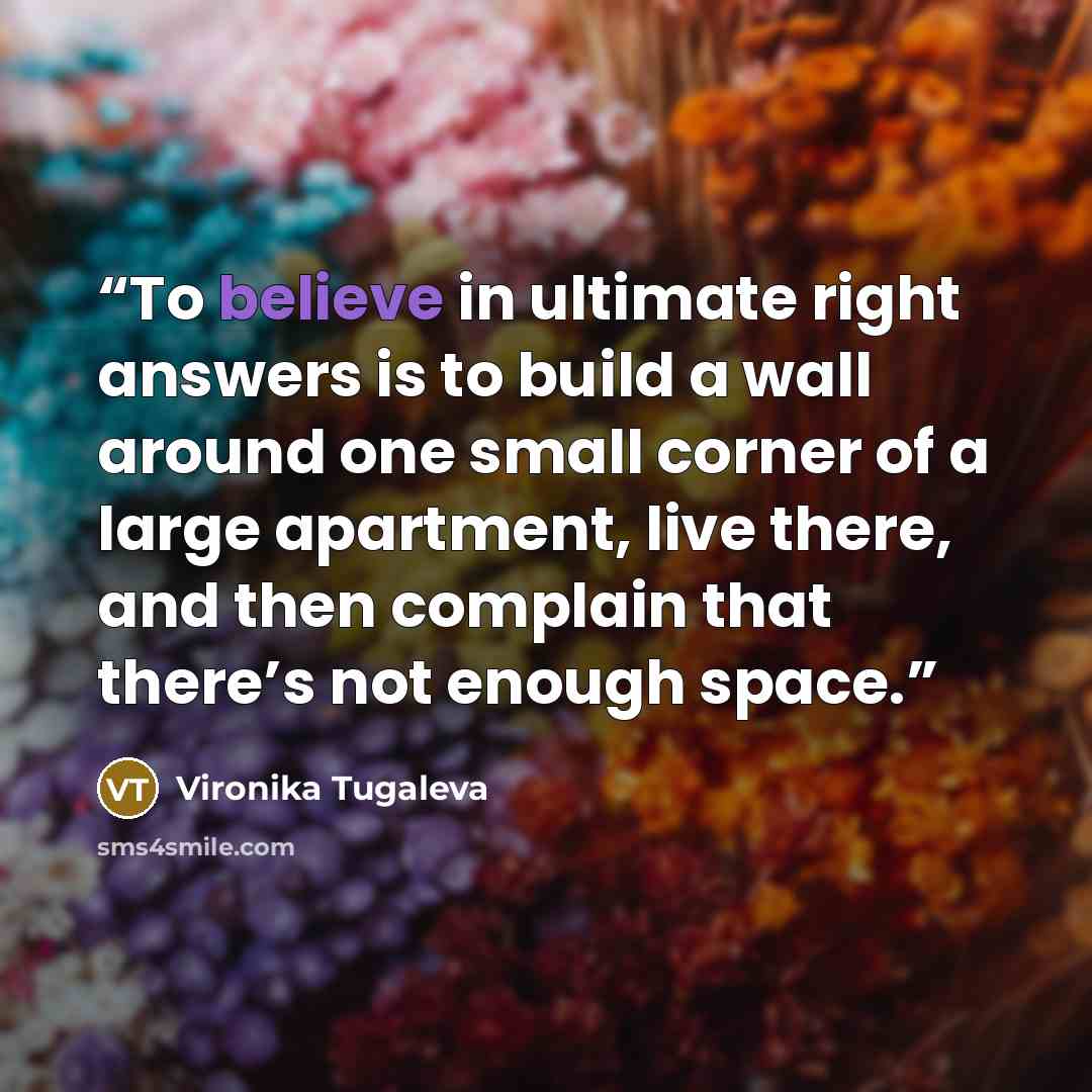 “To believe in ultimate right answers is to build a wall around one small corner of a large apartment, live there, and then complain that there’s not enough space.” quote by Vironika Tugaleva