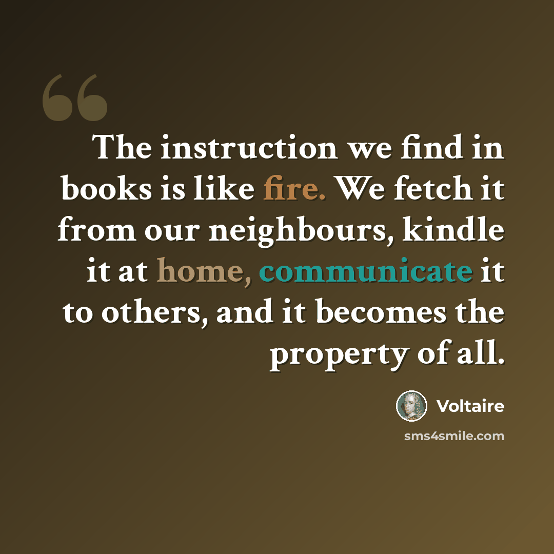 “The instruction we find in books is like fire. We fetch it from our neighbours, kindle it at home, communicate it to others, and it becomes the property of all.” quote by Voltaire