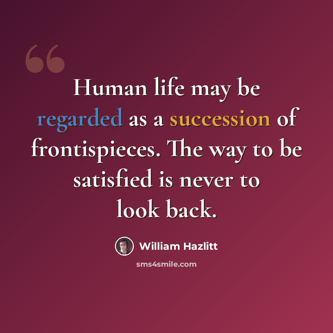 “Human life may be regarded as a succession of frontispieces. The way to be satisfied is never to look back.” quote by William Hazlitt